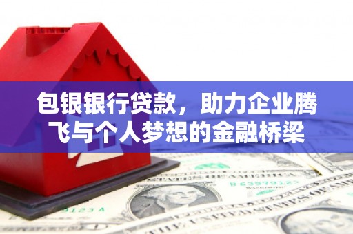 兴安盟包银银行贷款，助力企业腾飞与个人梦想的金融桥梁