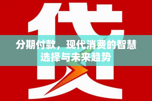 兴安盟分期付款，现代消费的智慧选择与未来趋势