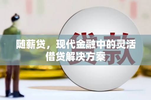 兴安盟随薪贷，现代金融中的灵活借贷解决方案