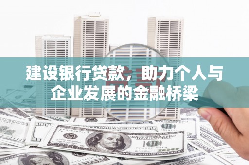 兴安盟建设银行贷款，助力个人与企业发展的金融桥梁