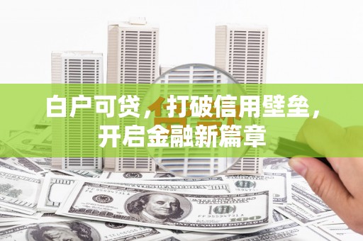 兴安盟白户可贷，打破信用壁垒，开启金融新篇章