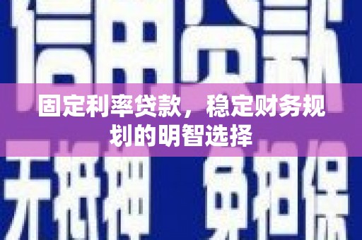 兴安盟固定利率贷款，稳定财务规划的明智选择