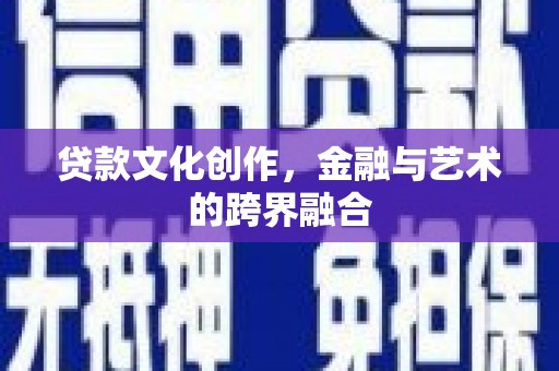 兴安盟贷款文化创作，金融与艺术的跨界融合