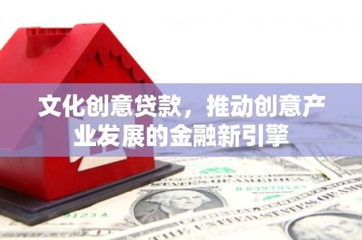 兴安盟文化创意贷款，推动创意产业发展的金融新引擎