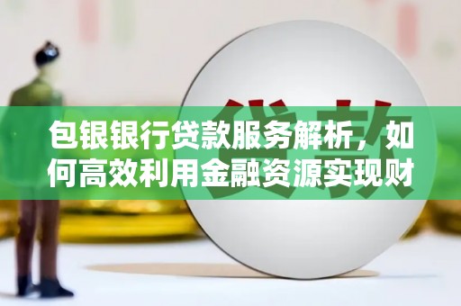 兴安盟包银银行贷款服务解析，如何高效利用金融资源实现财富增长