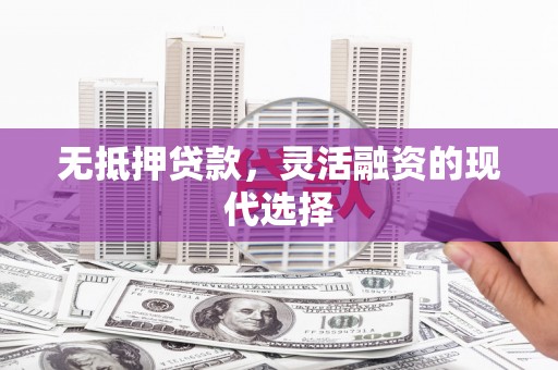 兴安盟无抵押贷款，灵活融资的现代选择