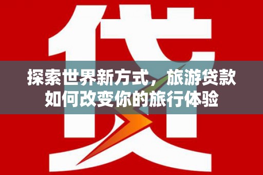 兴安盟探索世界新方式，旅游贷款如何改变你的旅行体验