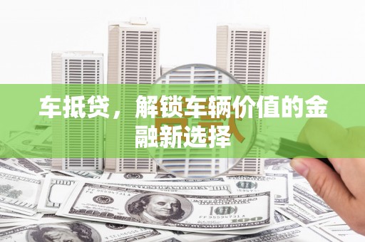 兴安盟车抵贷，解锁车辆价值的金融新选择