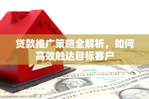 兴安盟贷款推广策略全解析，如何高效触达目标客户