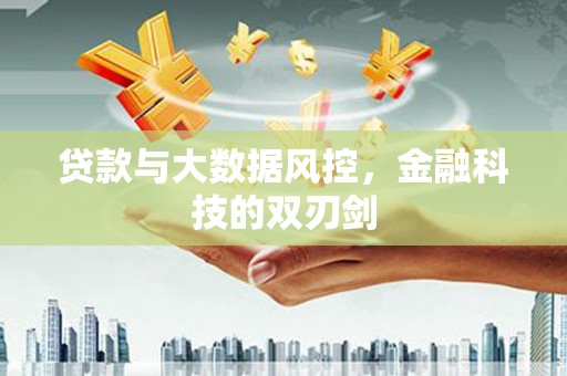 兴安盟贷款与大数据风控，金融科技的双刃剑
