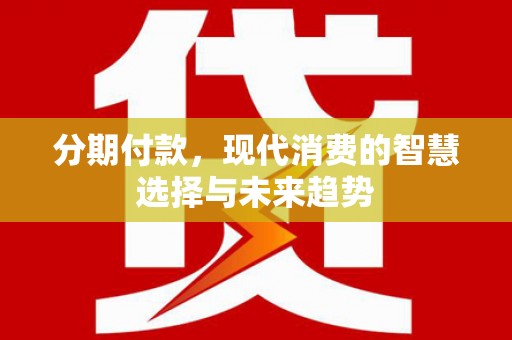 兴安盟分期付款，现代消费的智慧选择与未来趋势