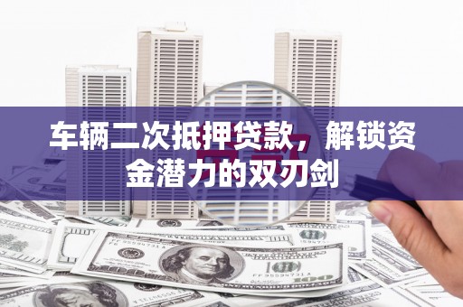 兴安盟车辆二次抵押贷款，解锁资金潜力的双刃剑