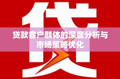 兴安盟贷款客户群体的深度分析与市场策略优化
