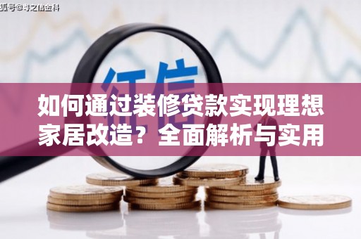 兴安盟如何通过装修贷款实现理想家居改造？全面解析与实用指南