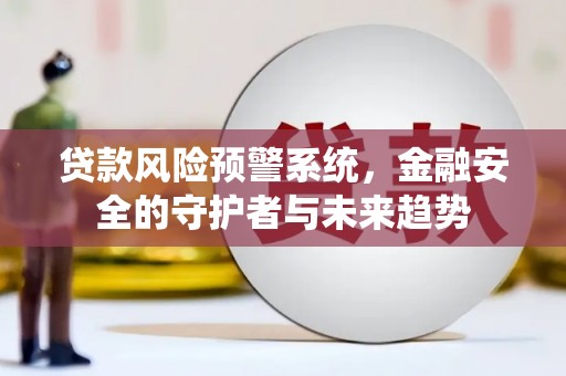 兴安盟贷款风险预警系统，金融安全的守护者与未来趋势