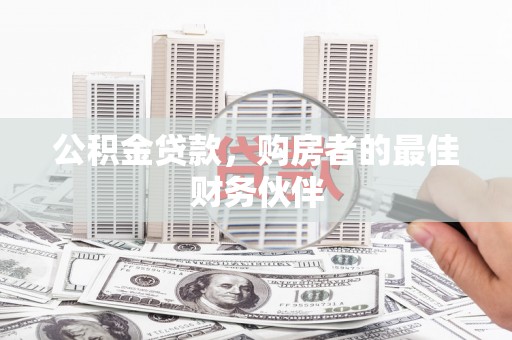 兴安盟公积金贷款，购房者的最佳财务伙伴
