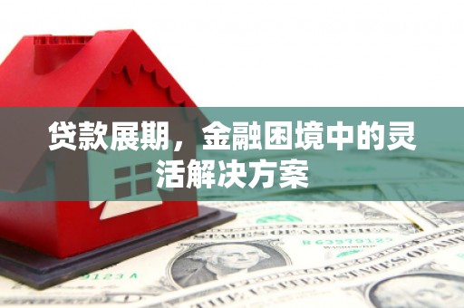 兴安盟贷款展期，金融困境中的灵活解决方案