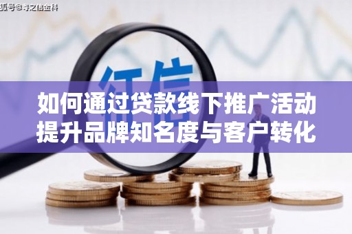 兴安盟如何通过贷款线下推广活动提升品牌知名度与客户转化率