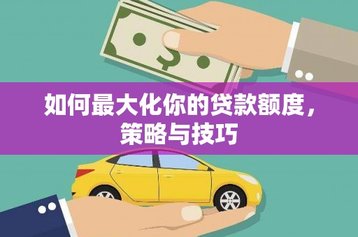 兴安盟如何最大化你的贷款额度，策略与技巧