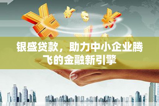 兴安盟银盛贷款，助力中小企业腾飞的金融新引擎