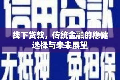 兴安盟线下贷款，传统金融的稳健选择与未来展望