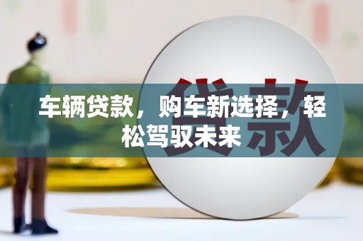 兴安盟车辆贷款，购车新选择，轻松驾驭未来
