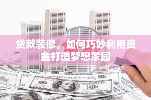 兴安盟贷款装修，如何巧妙利用资金打造梦想家园