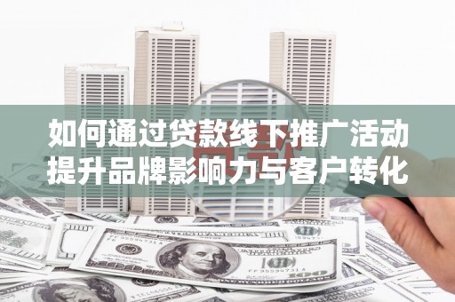 兴安盟如何通过贷款线下推广活动提升品牌影响力与客户转化率