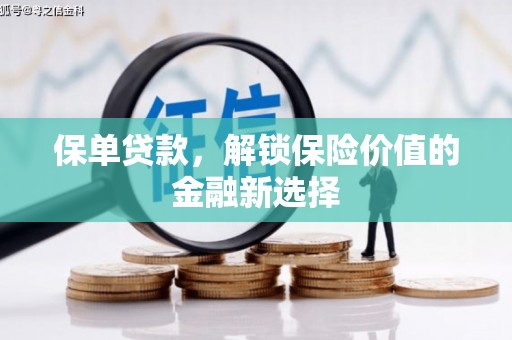 兴安盟保单贷款，解锁保险价值的金融新选择