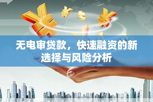 兴安盟无电审贷款，快速融资的新选择与风险分析