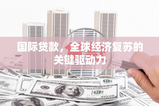 兴安盟国际贷款，全球经济复苏的关键驱动力
