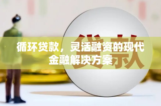 兴安盟循环贷款，灵活融资的现代金融解决方案