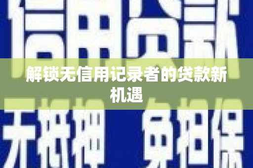 兴安盟解锁无信用记录者的贷款新机遇