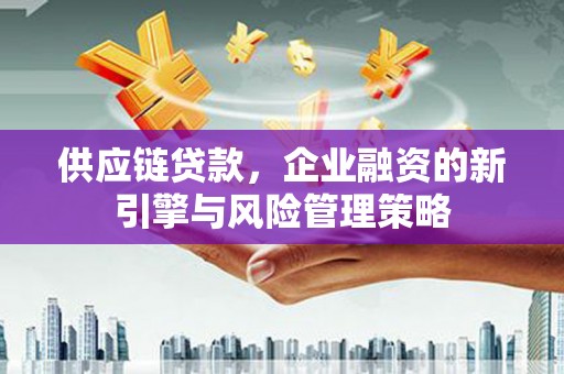 兴安盟供应链贷款，企业融资的新引擎与风险管理策略