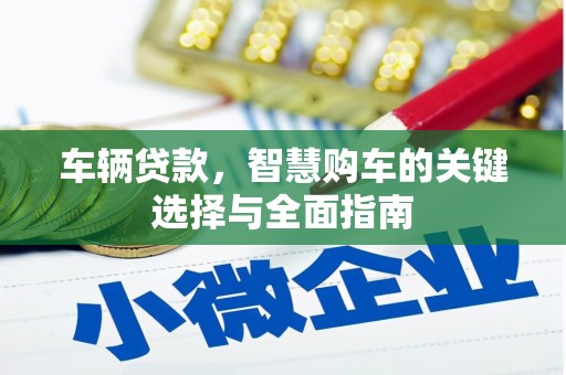兴安盟车辆贷款，智慧购车的关键选择与全面指南