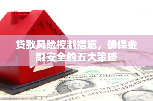 兴安盟贷款风险控制措施，确保金融安全的五大策略