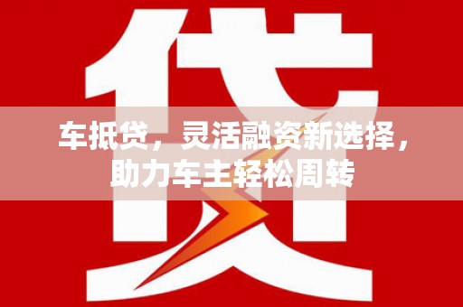 兴安盟车抵贷，灵活融资新选择，助力车主轻松周转