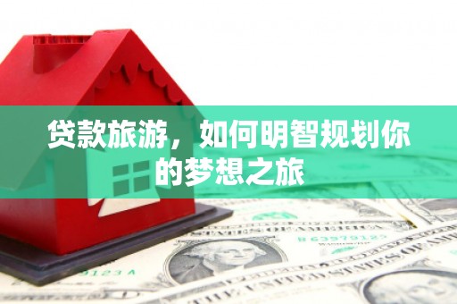 兴安盟贷款旅游，如何明智规划你的梦想之旅