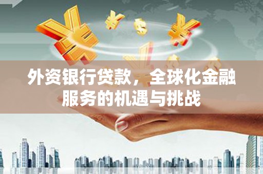 兴安盟外资银行贷款，全球化金融服务的机遇与挑战