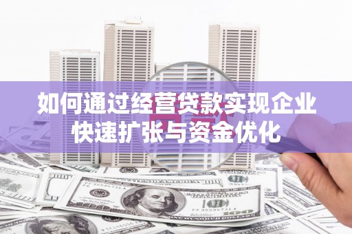 兴安盟如何通过经营贷款实现企业快速扩张与资金优化