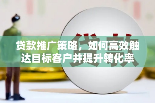 兴安盟贷款推广策略，如何高效触达目标客户并提升转化率