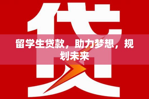 兴安盟留学生贷款，助力梦想，规划未来