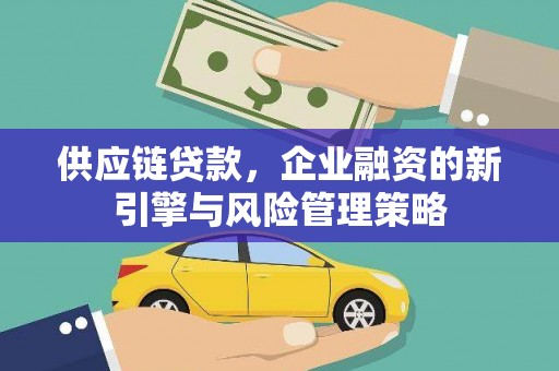 兴安盟供应链贷款，企业融资的新引擎与风险管理策略