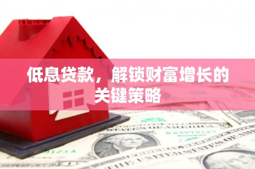 兴安盟低息贷款，解锁财富增长的关键策略