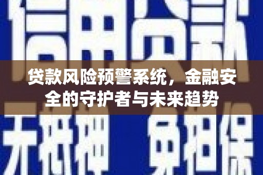 兴安盟贷款风险预警系统，金融安全的守护者与未来趋势