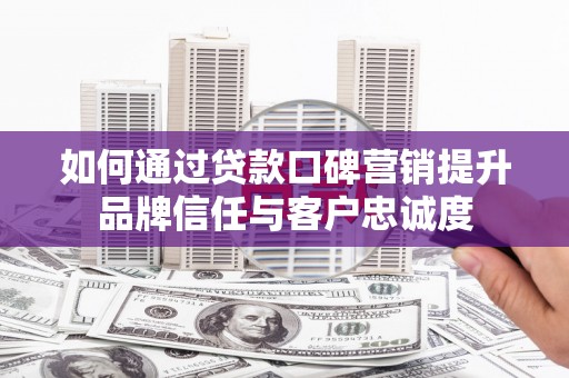 兴安盟如何通过贷款口碑营销提升品牌信任与客户忠诚度
