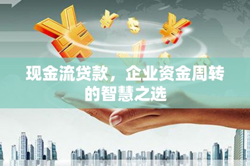兴安盟现金流贷款，企业资金周转的智慧之选