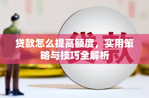 兴安盟贷款怎么提高额度，实用策略与技巧全解析