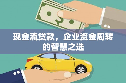兴安盟现金流贷款，企业资金周转的智慧之选