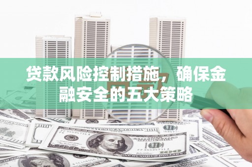 兴安盟贷款风险控制措施，确保金融安全的五大策略